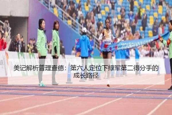 美记解析普理查德：第六人定位下绿军第二得分手的成长路径